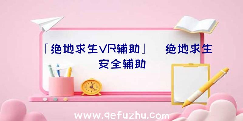 「绝地求生VR辅助」|绝地求生安全辅助